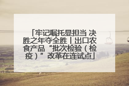 牢记嘱托显担当 决胜之年夺全胜丨出口农食产品“批次检验（检疫）”改革在连试点