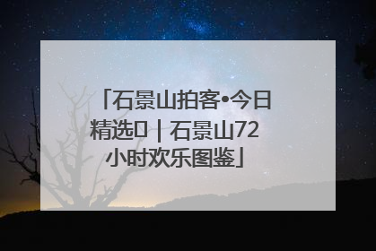 石景山拍客•今日精选⑲｜石景山72小时欢乐图鉴
