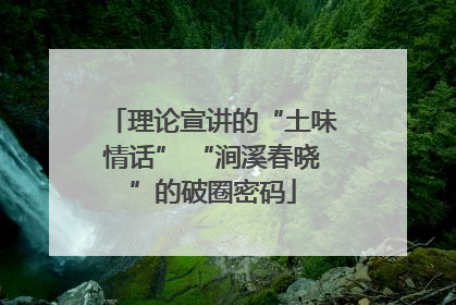 理论宣讲的“土味情话” “涧溪春晓”的破圈密码