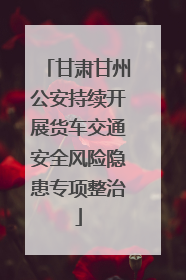 甘肃甘州公安持续开展货车交通安全风险隐患专项整治