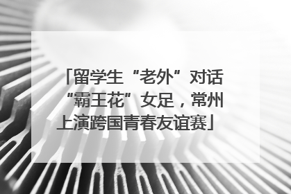留学生“老外”对话“霸王花”女足，常州上演跨国青春友谊赛