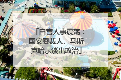 白宫人事震荡：国安委裁人、马斯克暗示淡出政治