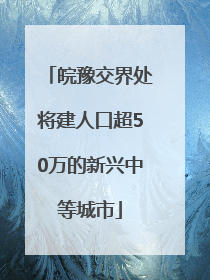 皖豫交界处将建人口超50万的新兴中等城市