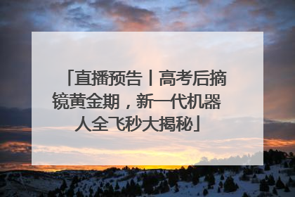 直播预告丨高考后摘镜黄金期，新一代机器人全飞秒大揭秘