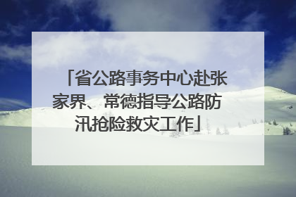 省公路事务中心赴张家界、常德指导公路防汛抢险救灾工作