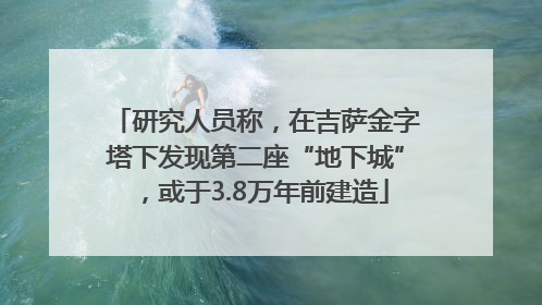 研究人员称，在吉萨金字塔下发现第二座“地下城”，或于3.8万年前建造