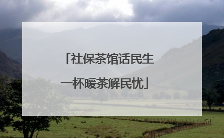 社保茶馆话民生 一杯暖茶解民忧