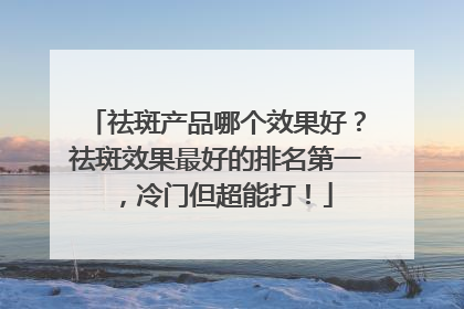 祛斑产品哪个效果好？祛斑效果最好的排名第一，冷门但超能打！