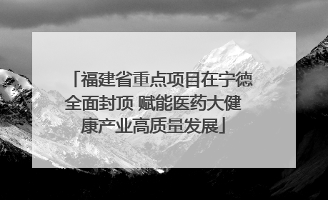 福建省重点项目在宁德全面封顶 赋能医药大健康产业高质量发展