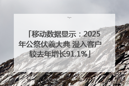 移动数据显示：2025年公祭伏羲大典 漫入客户较去年增长91.1%