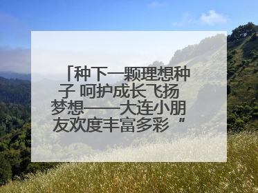 种下一颗理想种子 呵护成长飞扬梦想——大连小朋友欢度丰富多彩“六一”