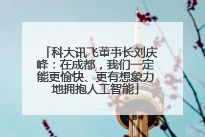 科大讯飞董事长刘庆峰：在成都，我们一定能更愉快、更有想象力地拥抱人工智能