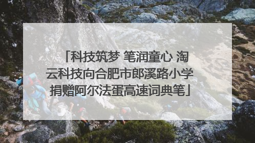 科技筑梦 笔润童心 淘云科技向合肥市郎溪路小学捐赠阿尔法蛋高速词典笔