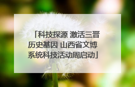 科技探源 激活三晋历史基因 山西省文博系统科技活动周启动