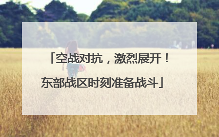空战对抗，激烈展开！东部战区时刻准备战斗