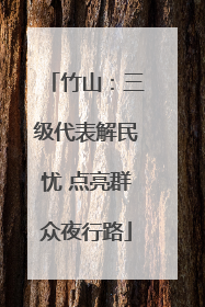 竹山：三级代表解民忧 点亮群众夜行路