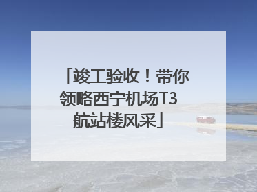 竣工验收！带你领略西宁机场T3航站楼风采