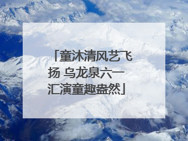 童沐清风艺飞扬 乌龙泉六一汇演童趣盎然