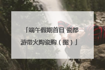 端午假期首日 瓷都游带火陶瓷购（图）