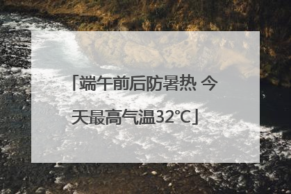 端午前后防暑热 今天最高气温32℃