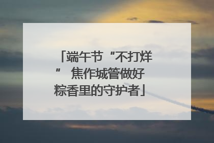 端午节“不打烊” 焦作城管做好粽香里的守护者