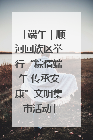 端午｜顺河回族区举行“粽情端午 传承安康”文明集市活动