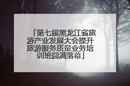 第七届黑龙江省旅游产业发展大会提升旅游服务质量业务培训班圆满落幕