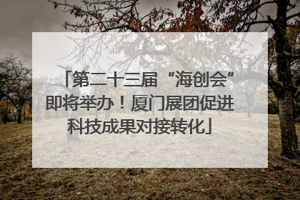 第二十三届“海创会”即将举办！厦门展团促进科技成果对接转化