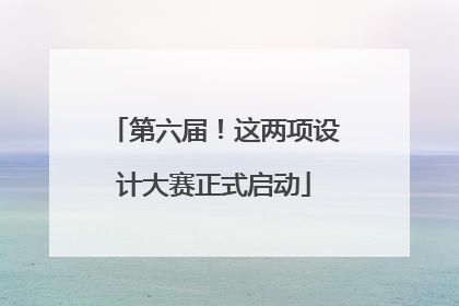 第六届！这两项设计大赛正式启动