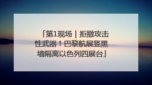 第1现场｜拒撤攻击性武器！巴黎航展竖黑墙隔离以色列四展台