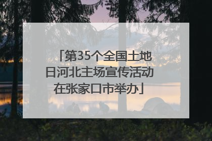 第35个全国土地日河北主场宣传活动在张家口市举办