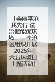 美丽李沧我先行 法治赋能优环境——李沧区组织开展2025年六五环境日主题活动