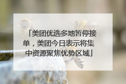美团优选多地暂停接单，美团今日表示将集中资源聚焦优势区域