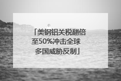美钢铝关税翻倍至50%冲击全球 多国威胁反制