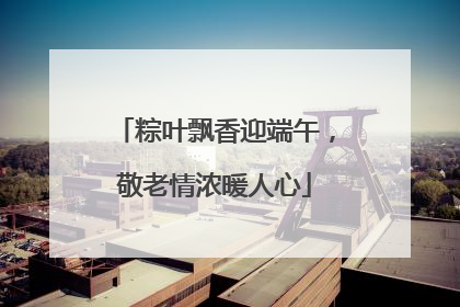 粽叶飘香迎端午，敬老情浓暖人心