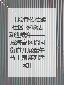 粽香传情暖社区 多彩活动迎端午——威海高区怡园街道开展端午节主题系列活动