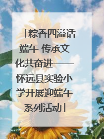 粽香四溢话端午 传承文化共奋进——怀远县实验小学开展迎端午系列活动