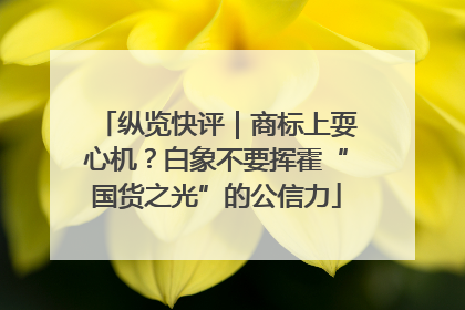纵览快评｜商标上耍心机？白象不要挥霍“国货之光”的公信力