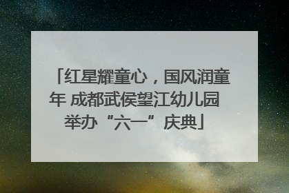 红星耀童心，国风润童年 成都武侯望江幼儿园举办“六一”庆典