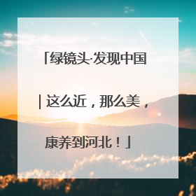 绿镜头·发现中国｜这么近，那么美，康养到河北！