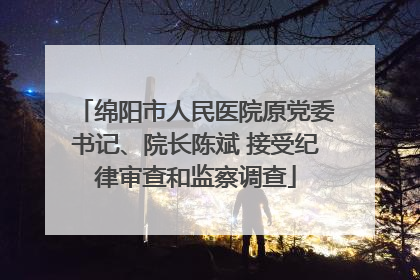 绵阳市人民医院原党委书记、院长陈斌 接受纪律审查和监察调查