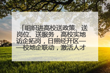 组织进高校送政策、送岗位、送服务，高校实地访企拓岗，日照经开区——校地企联动，激活人才发展“引擎”