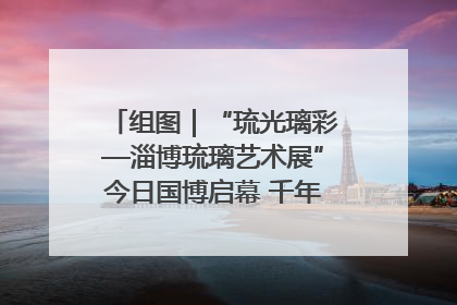 组图｜“琉光璃彩—淄博琉璃艺术展”今日国博启幕 千年窑火绽放京城