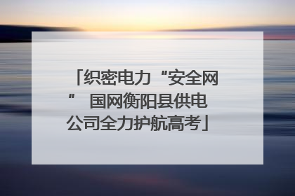 织密电力“安全网” 国网衡阳县供电公司全力护航高考