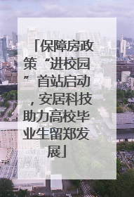 保障房政策“进校园”首站启动，安居科技助力高校毕业生留郑发展