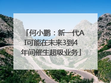 何小鹏：新一代AI可能在未来3到4年间催生超级业务