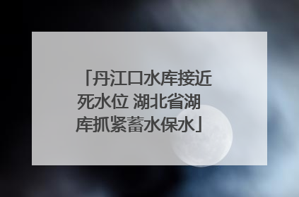 丹江口水库接近死水位 湖北省湖库抓紧蓄水保水