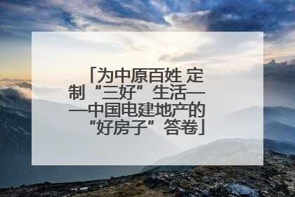 为中原百姓 定制“三好”生活——中国电建地产的“好房子”答卷