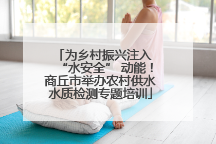为乡村振兴注入 “水安全” 动能！商丘市举办农村供水水质检测专题培训