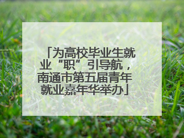 为高校毕业生就业“职”引导航，南通市第五届青年就业嘉年华举办